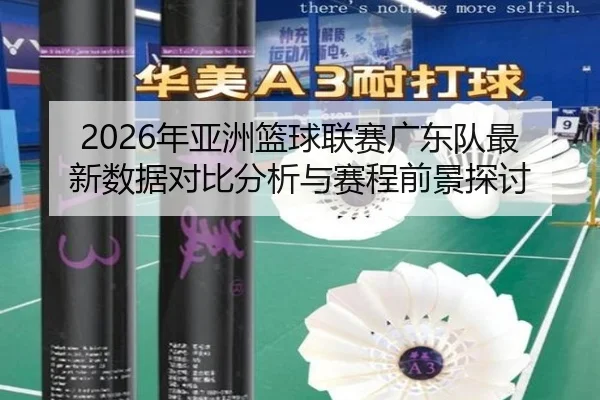2026年亚洲篮球联赛广东队最新数据对比分析与赛程前景探讨